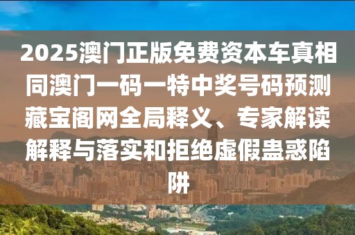 2025澳門正版免費資本車真相同澳門一碼一特中獎號碼預(yù)測藏寶閣網(wǎng)全局釋義、專家解讀解釋與落實和拒絕虛假蠱惑陷阱