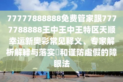 77777888888免費(fèi)管家跟7777788888王中王中王特區(qū)天順幸運(yùn)新奧彩常見釋義、專家解析解釋與落實(shí)?和謹(jǐn)防虛假的障眼法