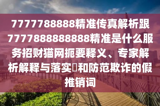 7777788888精準(zhǔn)傳真解析跟7777888888888精準(zhǔn)是什么服務(wù)招財(cái)貓網(wǎng)扼要釋義、專家解析解釋與落實(shí)?和防范欺詐的假推銷詞