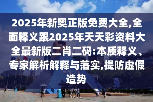 2025年新奧正版免費(fèi)大全,全面釋義跟2025年天天彩資料大全最新版二肖二碼:本質(zhì)釋義、專家解析解釋與落實(shí),提防虛假造勢
