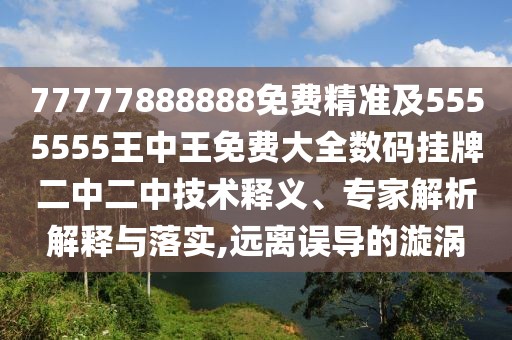77777888888免費精準及5555555王中王免費大全數(shù)碼掛牌二中二中技術釋義、專家解析解釋與落實,遠離誤導的漩渦