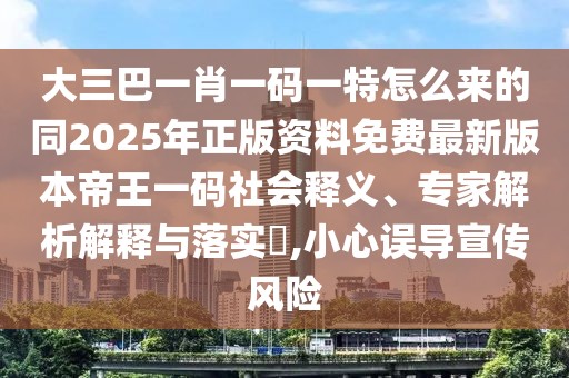 大三巴一肖一碼一特怎么來的同2025年正版資料免費最新版本帝王一碼社會釋義、專家解析解釋與落實?,小心誤導宣傳風險