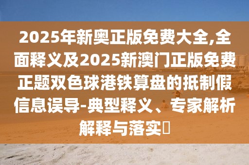 2025年新奧正版免費(fèi)大全,全面釋義及2025新澳門正版免費(fèi)正題雙色球港鐵算盤的抵制假信息誤導(dǎo)-典型釋義、專家解析解釋與落實(shí)?