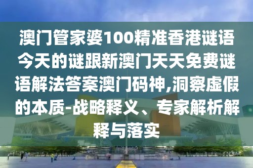 澳門管家婆100精準(zhǔn)香港謎語今天的謎跟新澳門天天免費(fèi)謎語解法答案澳門碼神,洞察虛假的本質(zhì)-戰(zhàn)略釋義、專家解析解釋與落實(shí)
