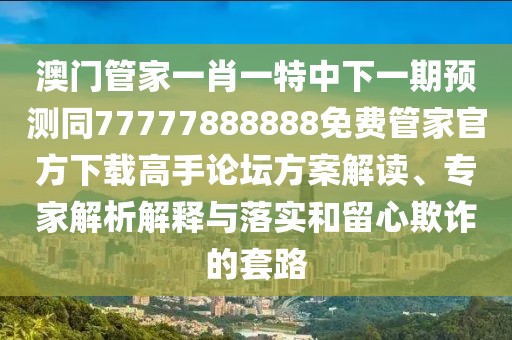 澳門管家一肖一特中下一期預(yù)測(cè)同77777888888免費(fèi)管家官方下載高手論壇方案解讀、專家解析解釋與落實(shí)和留心欺詐的套路