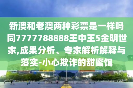 新澳和老澳兩種彩票是一樣嗎同7777788888王中王5金明世家,成果分析、專家解析解釋與落實-小心欺詐的甜蜜餌