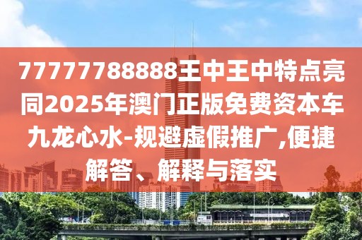 77777788888王中王中特點亮同2025年澳門正版免費資本車九龍心水-規(guī)避虛假推廣,便捷解答、解釋與落實