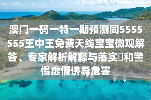 澳門一碼一特一期預(yù)測(cè)同5555555王中王免費(fèi)天線寶寶微觀解答、專家解析解釋與落實(shí)?和警惕虛假誘導(dǎo)危害