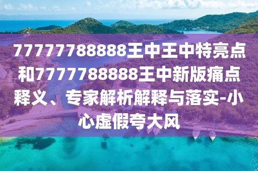 77777788888王中王中特亮點(diǎn)和7777788888王中新版痛點(diǎn)釋義、專家解析解釋與落實-小心虛假夸大風(fēng)