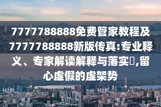 7777788888免費管家教程及7777788888新版?zhèn)髡?專業(yè)釋義、專家解讀解釋與落實?,留心虛假的虛架勢