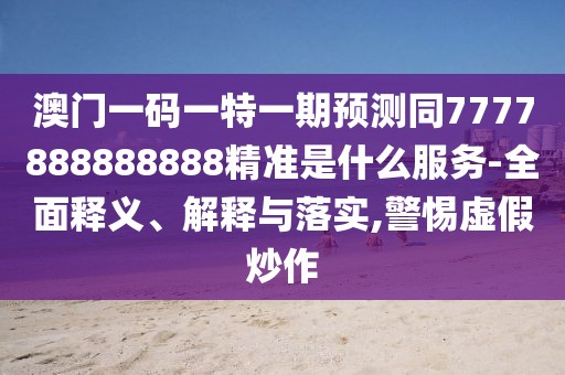 澳門一碼一特一期預(yù)測同7777888888888精準(zhǔn)是什么服務(wù)-全面釋義、解釋與落實(shí),警惕虛假炒作