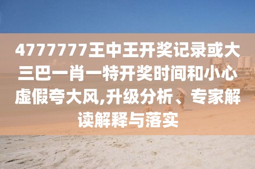4777777王中王開獎(jiǎng)記錄或大三巴一肖一特開獎(jiǎng)時(shí)間和小心虛假夸大風(fēng),升級分析、專家解讀解釋與落實(shí)