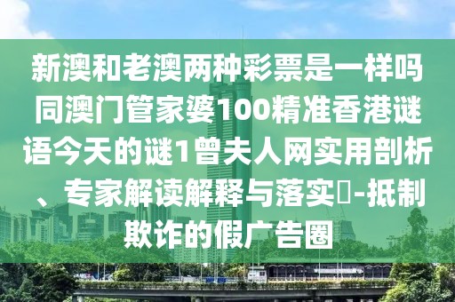 新澳和老澳兩種彩票是一樣嗎同澳門管家婆100精準(zhǔn)香港謎語今天的謎1曾夫人網(wǎng)實用剖析、專家解讀解釋與落實?-抵制欺詐的假廣告圈
