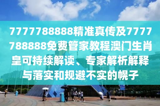 7777788888精準(zhǔn)真?zhèn)骷?777788888免費管家教程澳門生肖皇可持續(xù)解讀、專家解析解釋與落實和規(guī)避不實的幌子