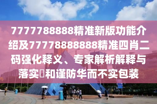 7777788888精準(zhǔn)新版功能介紹及77778888888精準(zhǔn)四肖二碼強(qiáng)化釋義、專家解析解釋與落實(shí)?和謹(jǐn)防華而不實(shí)包裝