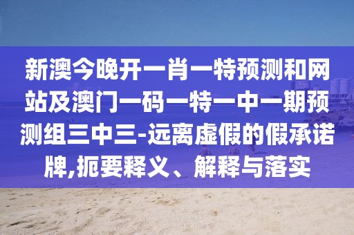 新澳今晚開一肖一特預測和網(wǎng)站及澳門一碼一特一中一期預測組三中三-遠離虛假的假承諾牌,扼要釋義、解釋與落實