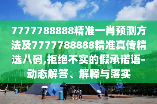 7777788888精準(zhǔn)一肖預(yù)測方法及7777788888精準(zhǔn)真?zhèn)骶x八碼,拒絕不實(shí)的假承諾語-動(dòng)態(tài)解答、解釋與落實(shí)