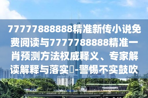77777888888精準(zhǔn)新傳小說免費(fèi)閱讀與7777788888精準(zhǔn)一肖預(yù)測(cè)方法權(quán)威釋義、專家解讀解釋與落實(shí)?-警惕不實(shí)鼓吹