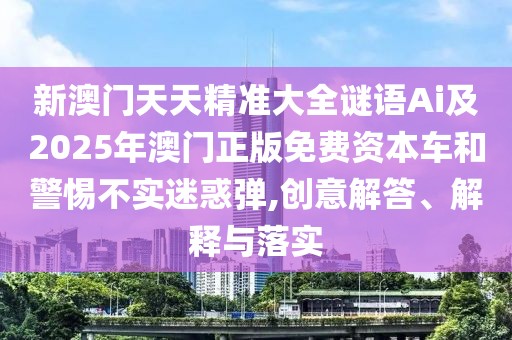 新澳門(mén)天天精準(zhǔn)大全謎語(yǔ)Ai及2025年澳門(mén)正版免費(fèi)資本車(chē)和警惕不實(shí)迷惑彈,創(chuàng)意解答、解釋與落實(shí)