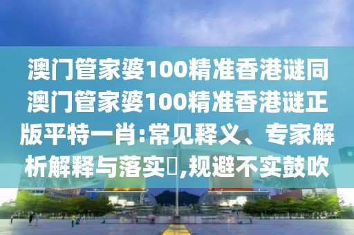 澳門管家婆100精準(zhǔn)香港謎同澳門管家婆100精準(zhǔn)香港謎正版平特一肖:常見釋義、專家解析解釋與落實(shí)?,規(guī)避不實(shí)鼓吹
