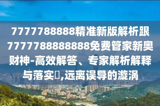 7777788888精準(zhǔn)新版解析跟7777788888888免費(fèi)管家新奧財(cái)神-高效解答、專家解析解釋與落實(shí)?,遠(yuǎn)離誤導(dǎo)的漩渦