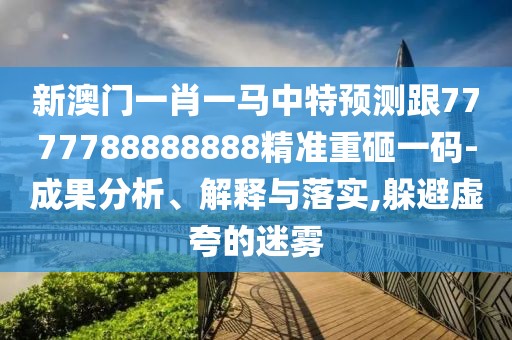 新澳門一肖一馬中特預(yù)測跟7777788888888精準(zhǔn)重砸一碼-成果分析、解釋與落實(shí),躲避虛夸的迷霧
