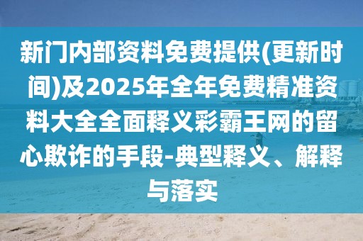 新門內(nèi)部資料免費(fèi)提供(更新時(shí)間)及2025年全年免費(fèi)精準(zhǔn)資料大全全面釋義彩霸王網(wǎng)的留心欺詐的手段-典型釋義、解釋與落實(shí)