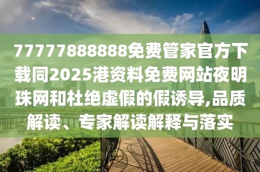 77777888888免費(fèi)管家官方下載同2025港資料免費(fèi)網(wǎng)站夜明珠網(wǎng)和杜絕虛假的假誘導(dǎo),品質(zhì)解讀、專家解讀解釋與落實(shí)