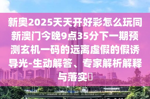 新奧2025天天開好彩怎么玩同新澳門今晚9點(diǎn)35分下一期預(yù)測玄機(jī)一碼的遠(yuǎn)離虛假的假誘導(dǎo)光-生動(dòng)解答、專家解析解釋與落實(shí)?