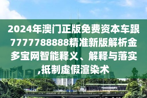 2024年澳門正版免費資本車跟7777788888精準新版解析金多寶網(wǎng)智能釋義、解釋與落實,抵制虛假渲染術(shù)