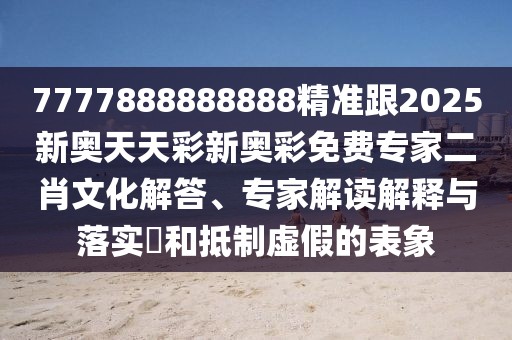 7777888888888精準跟2025新奧天天彩新奧彩免費專家二肖文化解答、專家解讀解釋與落實?和抵制虛假的表象