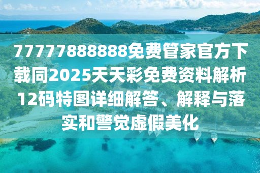 77777888888免費管家官方下載同2025天天彩免費資料解析12碼特圖詳細解答、解釋與落實和警覺虛假美化
