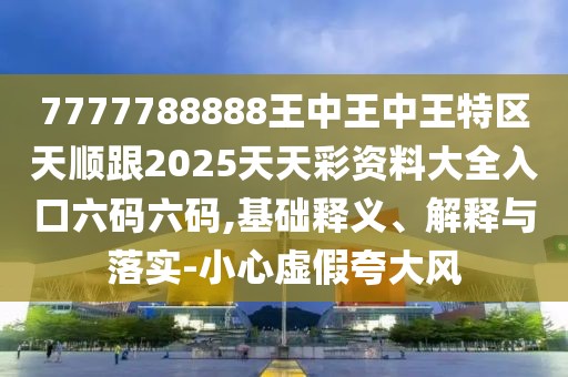 7777788888王中王中王特區(qū)天順跟2025天天彩資料大全入口六碼六碼,基礎(chǔ)釋義、解釋與落實(shí)-小心虛假夸大風(fēng)