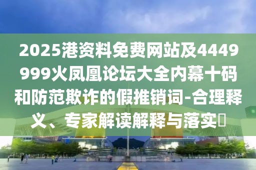 2025港資料免費(fèi)網(wǎng)站及4449999火鳳凰論壇大全內(nèi)幕十碼和防范欺詐的假推銷詞-合理釋義、專家解讀解釋與落實(shí)?