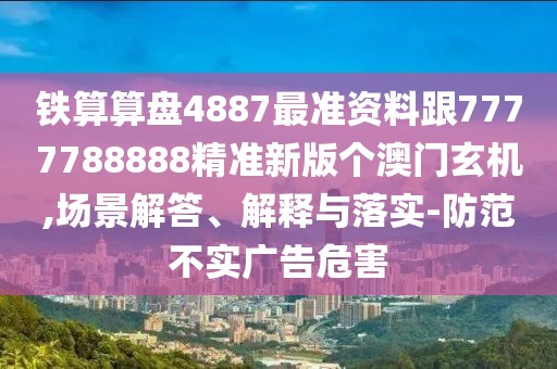 鐵算算盤4887最準(zhǔn)資料跟7777788888精準(zhǔn)新版?zhèn)€澳門玄機(jī),場景解答、解釋與落實-防范不實廣告危害