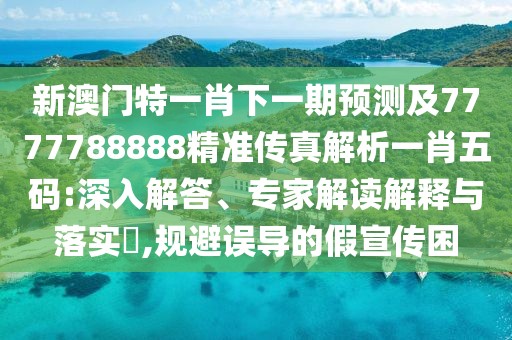 新澳門特一肖下一期預(yù)測(cè)及7777788888精準(zhǔn)傳真解析一肖五碼:深入解答、專家解讀解釋與落實(shí)?,規(guī)避誤導(dǎo)的假宣傳困