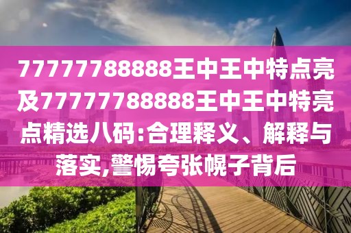 77777788888王中王中特點(diǎn)亮及77777788888王中王中特亮點(diǎn)精選八碼:合理釋義、解釋與落實(shí),警惕夸張幌子背后