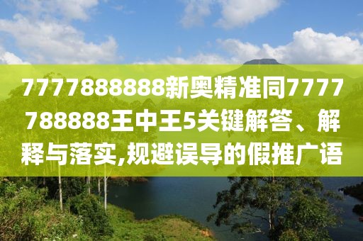 7777888888新奧精準(zhǔn)同7777788888王中王5關(guān)鍵解答、解釋與落實(shí),規(guī)避誤導(dǎo)的假推廣語(yǔ)