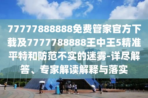 77777888888免費管家官方下載及7777788888王中王5精準(zhǔn)平特和防范不實的迷霧-詳盡解答、專家解讀解釋與落實