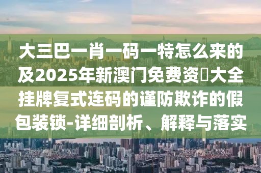大三巴一肖一碼一特怎么來的及2025年新澳門免費(fèi)資枓大全掛牌復(fù)式連碼的謹(jǐn)防欺詐的假包裝鎖-詳細(xì)剖析、解釋與落實(shí)