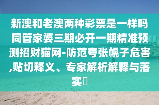 新澳和老澳兩種彩票是一樣嗎同管家婆三期必開(kāi)一期精準(zhǔn)預(yù)測(cè)招財(cái)貓網(wǎng)-防范夸張幌子危害,貼切釋義、專(zhuān)家解析解釋與落實(shí)?