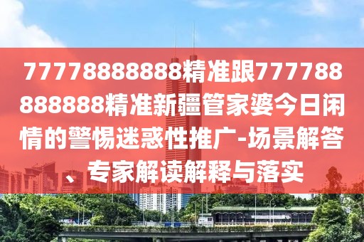 77778888888精準(zhǔn)跟777788888888精準(zhǔn)新疆管家婆今日閑情的警惕迷惑性推廣-場(chǎng)景解答、專家解讀解釋與落實(shí)
