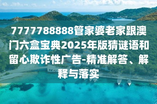 7777788888管家婆老家跟澳門六盒寶典2025年版猜謎語和留心欺詐性廣告-精準解答、解釋與落實