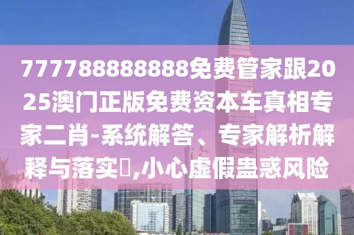 777788888888免費(fèi)管家跟2025澳門正版免費(fèi)資本車真相專家二肖-系統(tǒng)解答、專家解析解釋與落實?,小心虛假蠱惑風(fēng)險