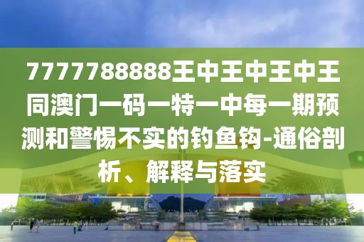 7777788888王中王中王中王同澳門一碼一特一中每一期預(yù)測和警惕不實的釣魚鉤-通俗剖析、解釋與落實