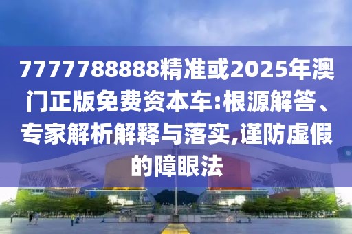 7777788888精準(zhǔn)或2025年澳門(mén)正版免費(fèi)資本車(chē):根源解答、專(zhuān)家解析解釋與落實(shí),謹(jǐn)防虛假的障眼法