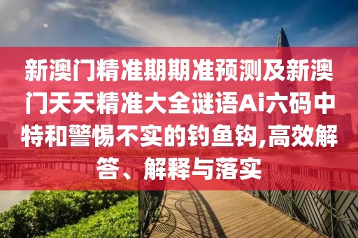 新澳門精準(zhǔn)期期準(zhǔn)預(yù)測及新澳門天天精準(zhǔn)大全謎語Ai六碼中特和警惕不實(shí)的釣魚鉤,高效解答、解釋與落實(shí)