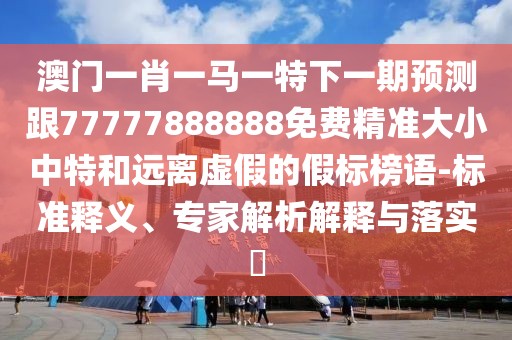 澳門一肖一馬一特下一期預(yù)測(cè)跟77777888888免費(fèi)精準(zhǔn)大小中特和遠(yuǎn)離虛假的假標(biāo)榜語-標(biāo)準(zhǔn)釋義、專家解析解釋與落實(shí)?