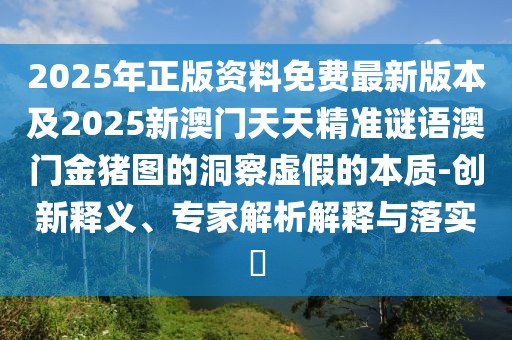 2025年正版資料免費(fèi)最新版本及2025新澳門天天精準(zhǔn)謎語澳門金豬圖的洞察虛假的本質(zhì)-創(chuàng)新釋義、專家解析解釋與落實(shí)?