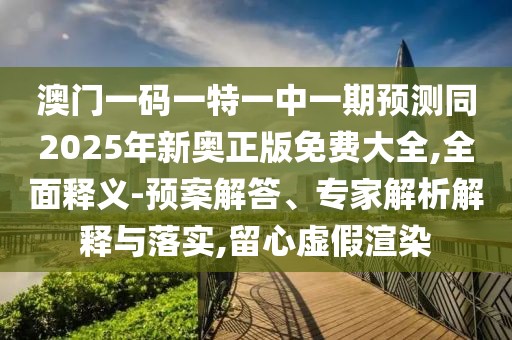 澳門一碼一特一中一期預測同2025年新奧正版免費大全,全面釋義-預案解答、專家解析解釋與落實,留心虛假渲染